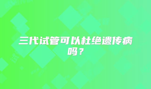三代试管可以杜绝遗传病吗？