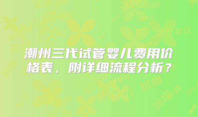 潮州三代试管婴儿费用价格表，附详细流程分析？