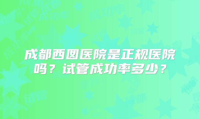 成都西囡医院是正规医院吗?试管成功率多少?