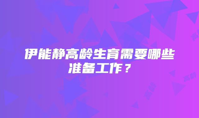 伊能静高龄生育需要哪些准备工作？