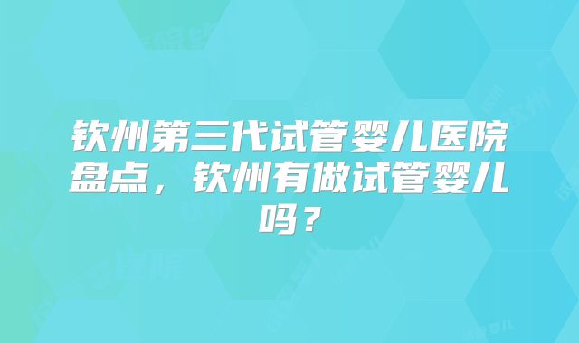 钦州第三代试管婴儿医院盘点，钦州有做试管婴儿吗？