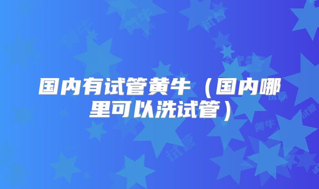 国内有试管黄牛(国内哪里可以洗试管)