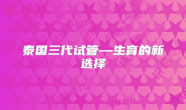 泰国三代试管—生育的新选择