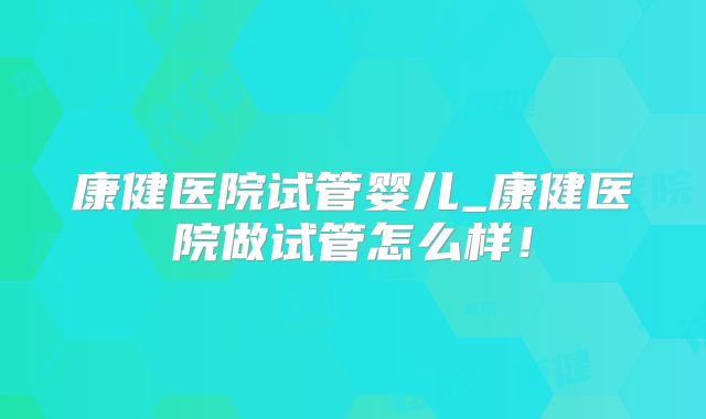 康健医院试管婴儿_康健医院做试管怎么样！
