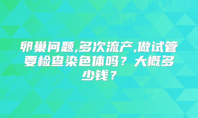 卵巢问题,多次流产,做试管要检查染色体吗?大概多少钱?