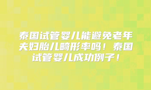 泰国试管婴儿能避免老年夫妇胎儿畸形率吗！泰国试管婴儿成功例子！