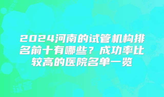 2024河南的试管机构排名前十有哪些?成功率比较高的医院名单一览