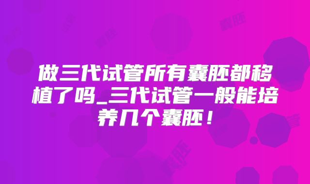 做三代试管所有囊胚都移植了吗_三代试管一般能培养几个囊胚！