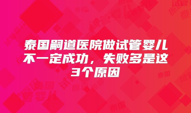 泰国嗣道医院做试管婴儿不一定成功，失败多是这3个原因