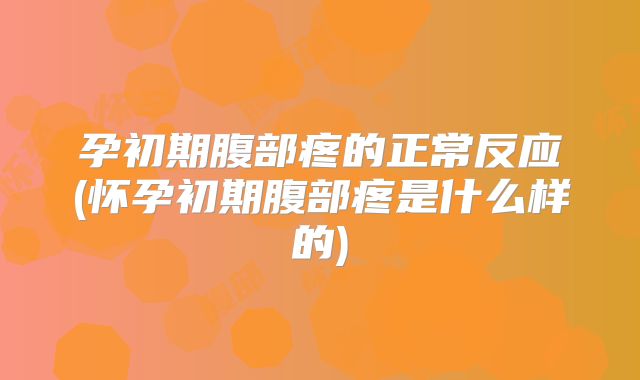 孕初期腹部疼的正常反应(怀孕初期腹部疼是什么样的)