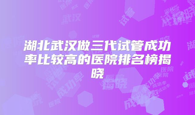 湖北武汉做三代试管成功率比较高的医院排名榜揭晓