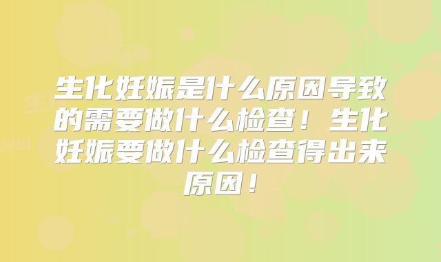 生化妊娠是什么原因导致的需要做什么检查!生化妊娠要做什么检查得出来原因!
