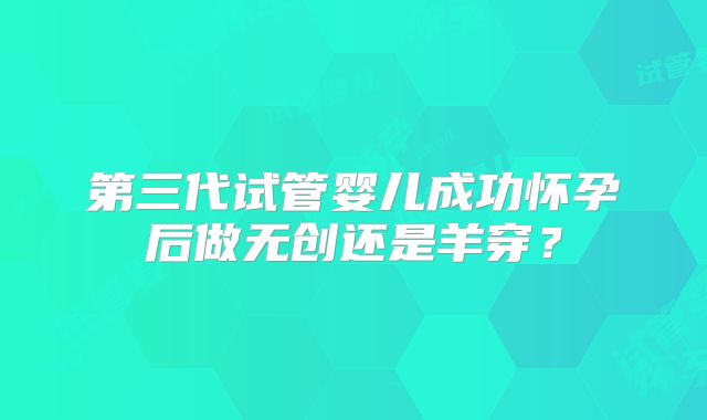 第三代试管婴儿成功怀孕后做无创还是羊穿？