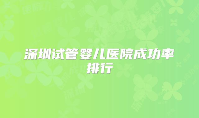 深圳试管婴儿医院成功率排行