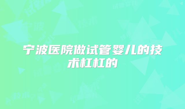 宁波医院做试管婴儿的技术杠杠的