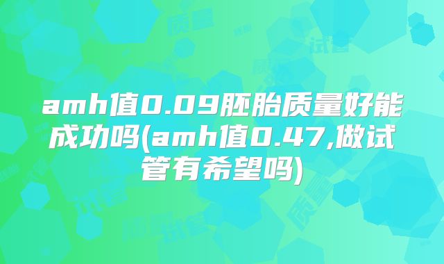 amh值0.09胚胎质量好能成功吗(amh值0.47,做试管有希望吗)