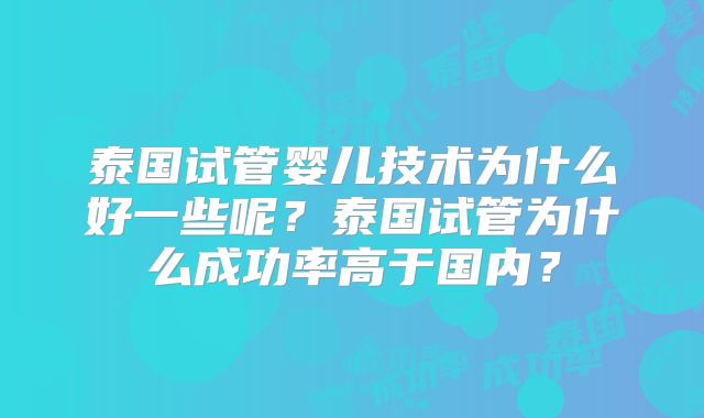 泰国试管婴儿技术为什么好一些呢？泰国试管为什么成功率高于国内？