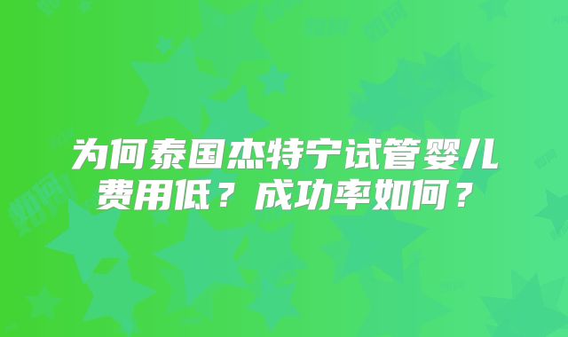 为何泰国杰特宁试管婴儿费用低？成功率如何？