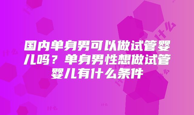 国内单身男可以做试管婴儿吗？单身男性想做试管婴儿有什么条件