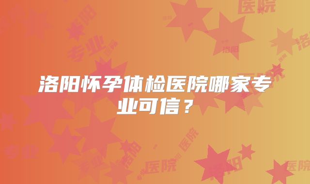 洛阳怀孕体检医院哪家专业可信？