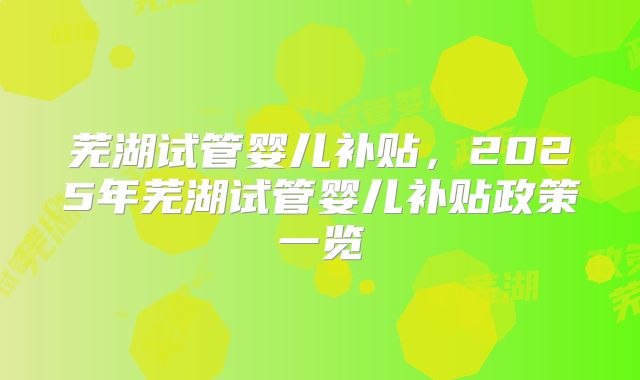 芜湖试管婴儿补贴,2025年芜湖试管婴儿补贴政策一览