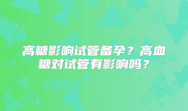 高糖影响试管备孕？高血糖对试管有影响吗？