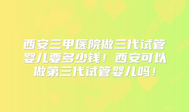 西安三甲医院做三代试管婴儿要多少钱!西安可以做第三代试管婴儿吗!