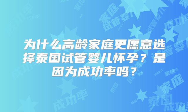 为什么高龄家庭更愿意选择泰国试管婴儿怀孕？是因为成功率吗？