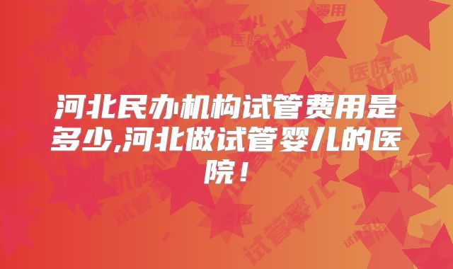 河北民办机构试管费用是多少,河北做试管婴儿的医院！