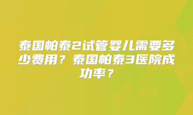 泰国帕泰2试管婴儿需要多少费用？泰国帕泰3医院成功率？