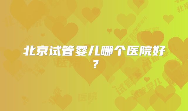 北京试管婴儿哪个医院好？