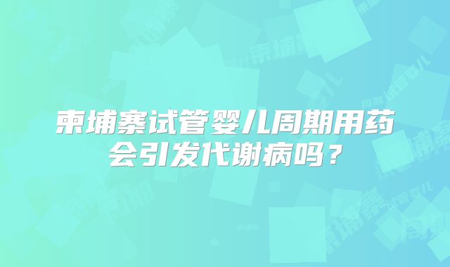 柬埔寨试管婴儿周期用药会引发代谢病吗？