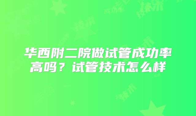华西附二院做试管成功率高吗？试管技术怎么样