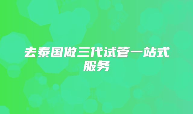 去泰国做三代试管一站式服务