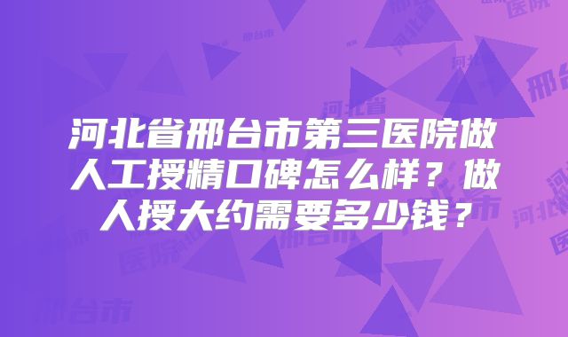 河北省邢台市第三医院做人工授精口碑怎么样?做人授大约需要多少钱?