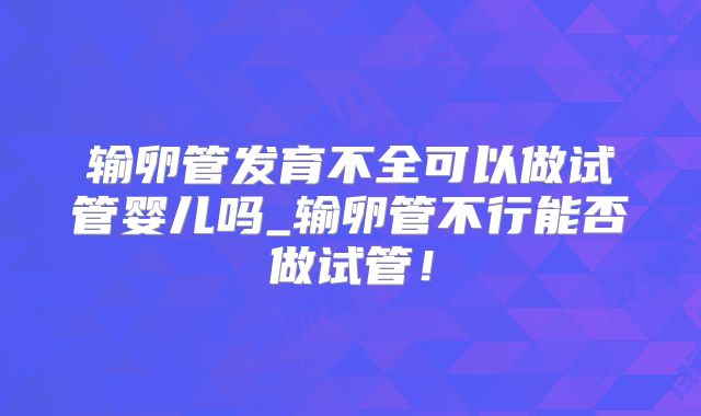 输卵管发育不全可以做试管婴儿吗_输卵管不行能否做试管！