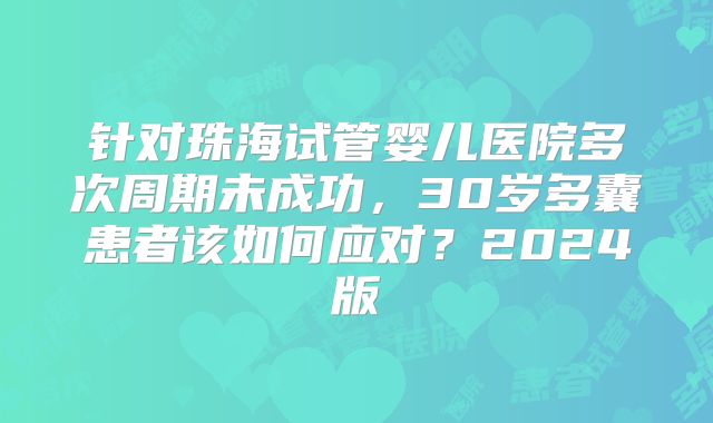 针对珠海试管婴儿医院多次周期未成功,30岁多囊患者该如何应对?2024版