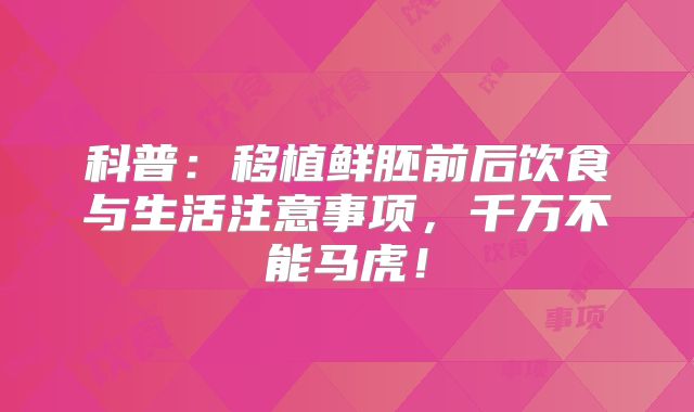 科普：移植鲜胚前后饮食与生活注意事项，千万不能马虎！