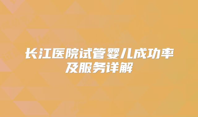 长江医院试管婴儿成功率及服务详解