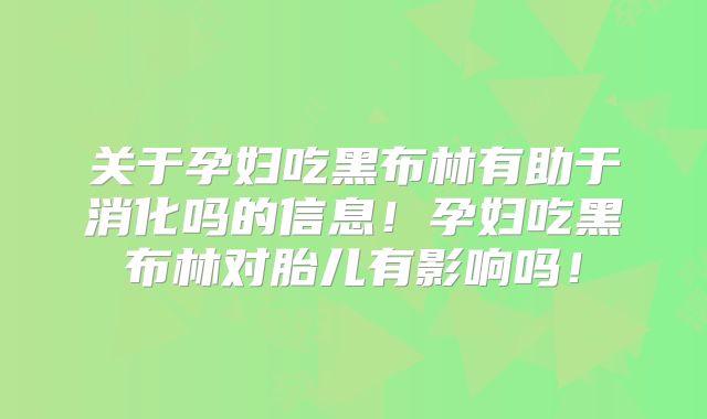关于孕妇吃黑布林有助于消化吗的信息！孕妇吃黑布林对胎儿有影响吗！