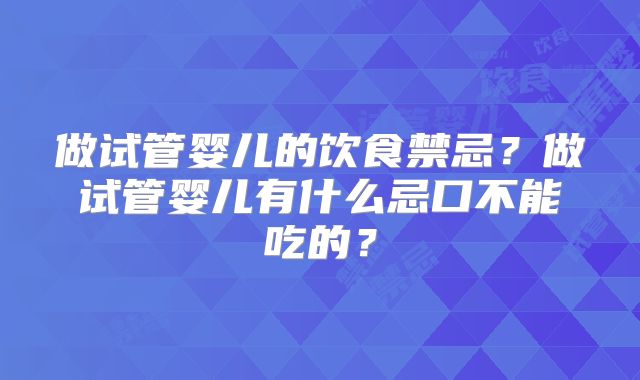 做试管婴儿的饮食禁忌？做试管婴儿有什么忌口不能吃的？