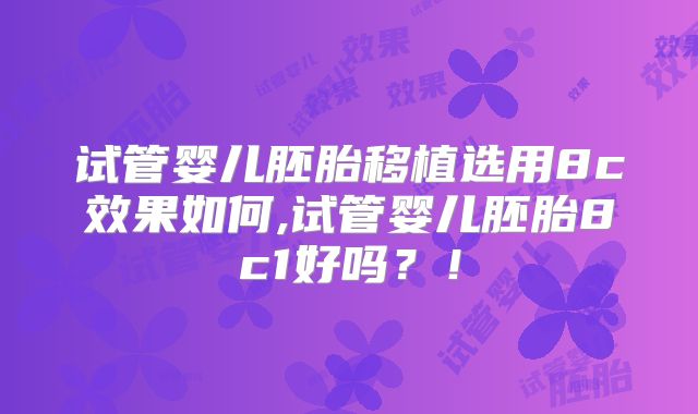 试管婴儿胚胎移植选用8c效果如何,试管婴儿胚胎8c1好吗?!