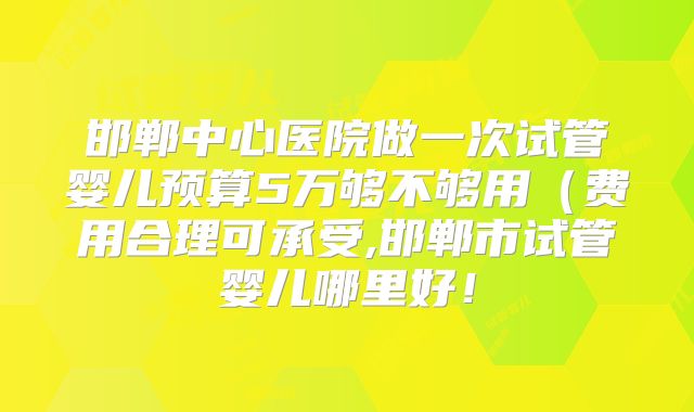邯郸中心医院做一次试管婴儿预算5万够不够用（费用合理可承受,邯郸市试管婴儿哪里好！