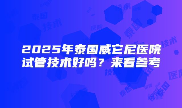 2025年泰国威它尼医院试管技术好吗？来看参考
