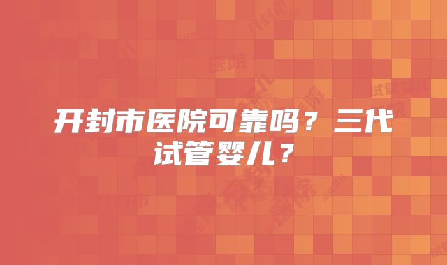 开封市医院可靠吗？三代试管婴儿？