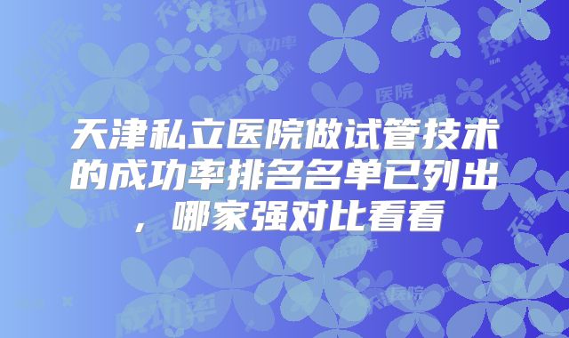 天津私立医院做试管技术的成功率排名名单已列出，哪家强对比看看