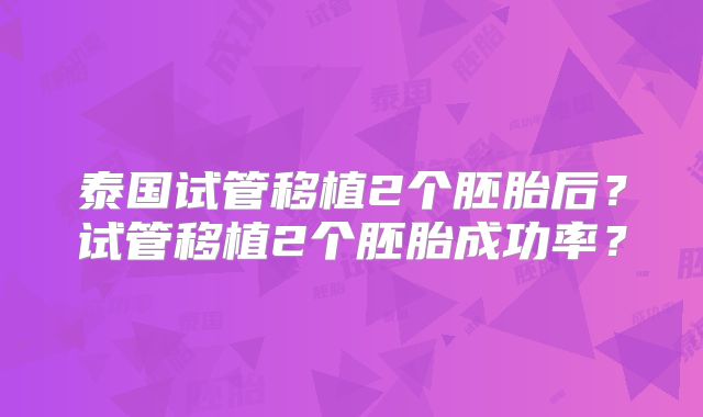 泰国试管移植2个胚胎后？试管移植2个胚胎成功率？