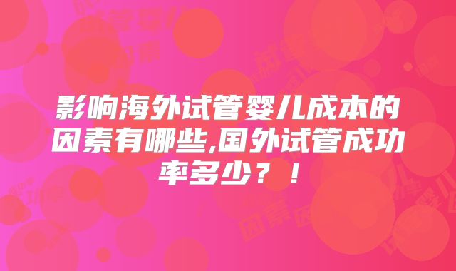 影响海外试管婴儿成本的因素有哪些,国外试管成功率多少?!