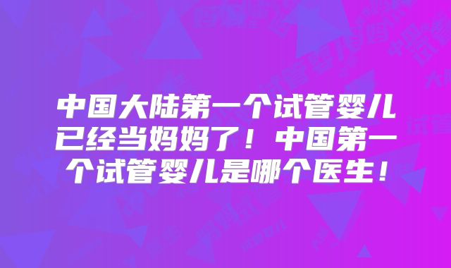 中国大陆第一个试管婴儿已经当妈妈了！中国第一个试管婴儿是哪个医生！