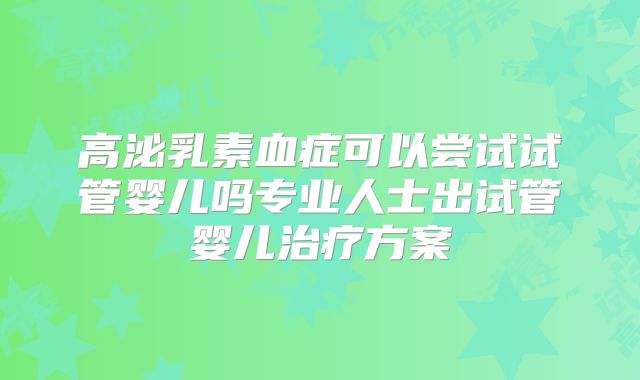 高泌乳素血症可以尝试试管婴儿吗专业人士出试管婴儿治疗方案